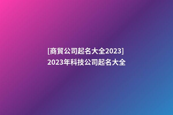 [商貿公司起名大全2023]2023年科技公司起名大全-第1張-公司起名-玄機派